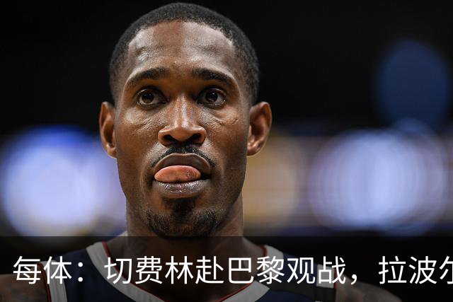 每体：切费林赴巴黎观战，拉波尔塔与纳赛尔重修旧好